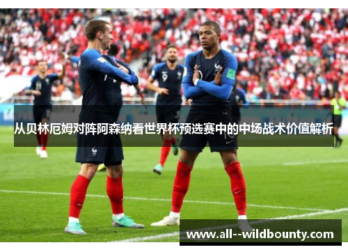 从贝林厄姆对阵阿森纳看世界杯预选赛中的中场战术价值解析 从贝林厄姆对阵阿森纳看世界杯预选赛中的中场战术价值解析