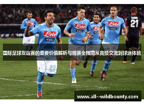 国际足球友谊赛的重要价值解析与观赛全指南从竞技交流到球迷体验 国际足球友谊赛的重要价值解析与观赛全指南从竞技交流到球迷体验