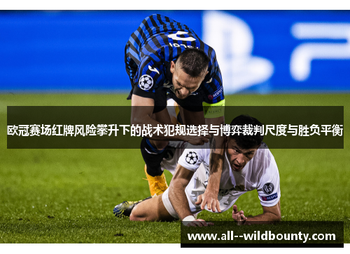 欧冠赛场红牌风险攀升下的战术犯规选择与博弈裁判尺度与胜负平衡 欧冠赛场红牌风险攀升下的战术犯规选择与博弈裁判尺度与胜负平衡