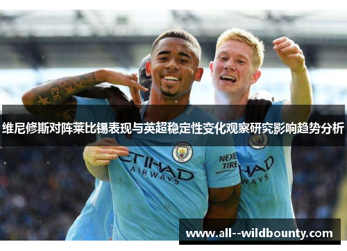 维尼修斯对阵莱比锡表现与英超稳定性变化观察研究影响趋势分析 维尼修斯对阵莱比锡表现与英超稳定性变化观察研究影响趋势分析