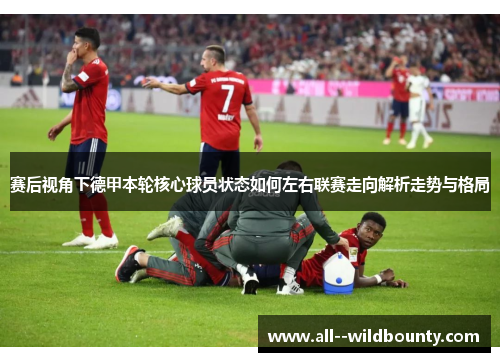 赛后视角下德甲本轮核心球员状态如何左右联赛走向解析走势与格局 赛后视角下德甲本轮核心球员状态如何左右联赛走向解析走势与格局