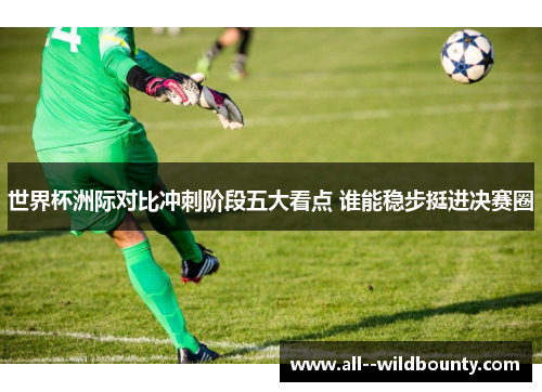 世界杯洲际对比冲刺阶段五大看点 谁能稳步挺进决赛圈 世界杯洲际对比冲刺阶段五大看点 谁能稳步挺进决赛圈