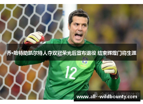乔·哈特助凯尔特人夺双冠荣光后宣布退役 结束辉煌门将生涯 乔·哈特助凯尔特人夺双冠荣光后宣布退役 结束辉煌门将生涯