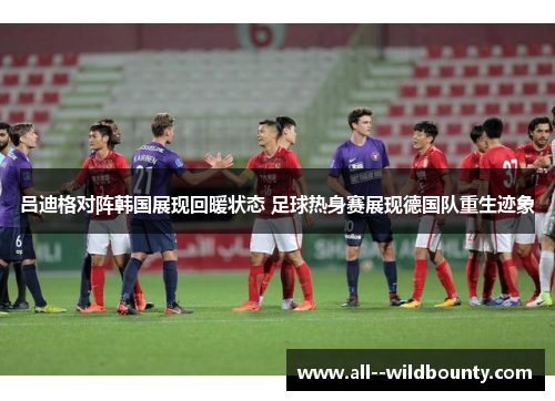 吕迪格对阵韩国展现回暖状态 足球热身赛展现德国队重生迹象