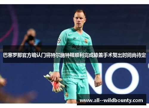巴塞罗那官方确认门将特尔施特根顺利完成膝盖手术复出时间尚待定