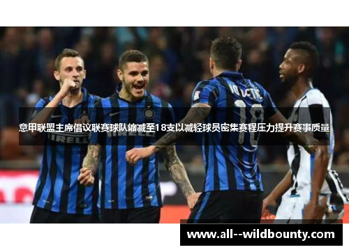 意甲联盟主席倡议联赛球队缩减至18支以减轻球员密集赛程压力提升赛事质量