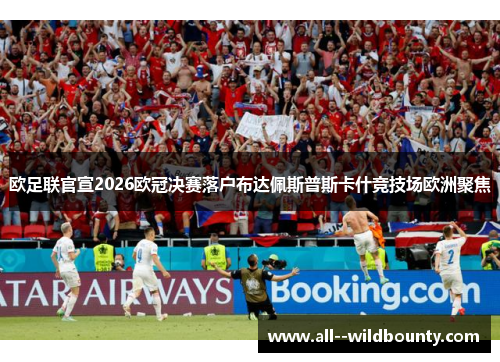 欧足联官宣2026欧冠决赛落户布达佩斯普斯卡什竞技场欧洲聚焦 欧足联官宣2026欧冠决赛落户布达佩斯普斯卡什竞技场欧洲聚焦