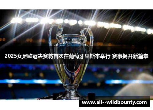 2025女足欧冠决赛将首次在葡萄牙里斯本举行 赛事揭开新篇章 2025女足欧冠决赛将首次在葡萄牙里斯本举行 赛事揭开新篇章