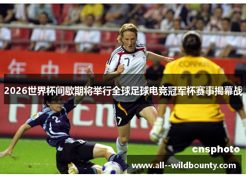 2026世界杯间歇期将举行全球足球电竞冠军杯赛事揭幕战 2026世界杯间歇期将举行全球足球电竞冠军杯赛事揭幕战