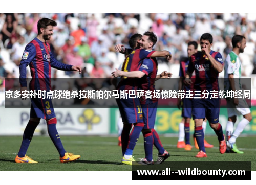 京多安补时点球绝杀拉斯帕尔马斯巴萨客场惊险带走三分定乾坤终局 京多安补时点球绝杀拉斯帕尔马斯巴萨客场惊险带走三分定乾坤终局