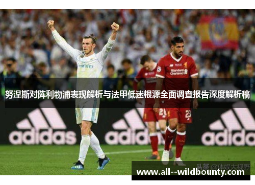 努涅斯对阵利物浦表现解析与法甲低迷根源全面调查报告深度解析稿 努涅斯对阵利物浦表现解析与法甲低迷根源全面调查报告深度解析稿