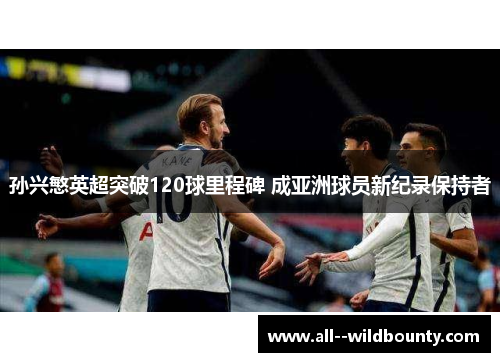 孙兴慜英超突破120球里程碑 成亚洲球员新纪录保持者 孙兴慜英超突破120球里程碑 成亚洲球员新纪录保持者