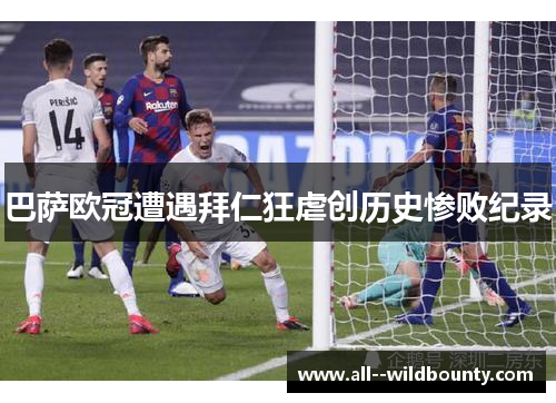 巴萨欧冠遭遇拜仁狂虐创历史惨败纪录