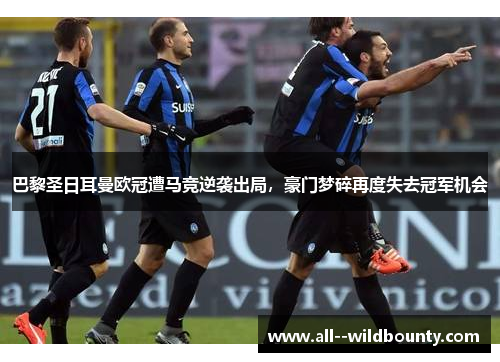 巴黎圣日耳曼欧冠遭马竞逆袭出局,豪门梦碎再度失去冠军机会 巴黎圣日耳曼欧冠遭马竞逆袭出局,豪门梦碎再度失去冠军机会