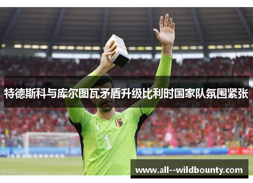 特德斯科与库尔图瓦矛盾升级比利时国家队氛围紧张