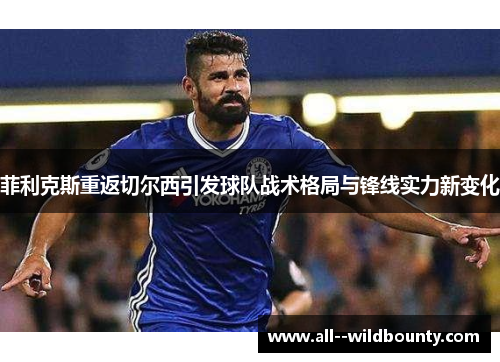 菲利克斯重返切尔西引发球队战术格局与锋线实力新变化