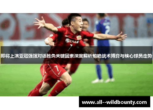 即将上演亚冠强强对话胜负关键因素深度解析前瞻战术博弈与核心球员走势