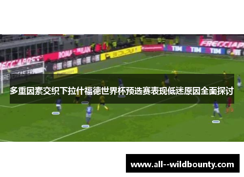 多重因素交织下拉什福德世界杯预选赛表现低迷原因全面探讨