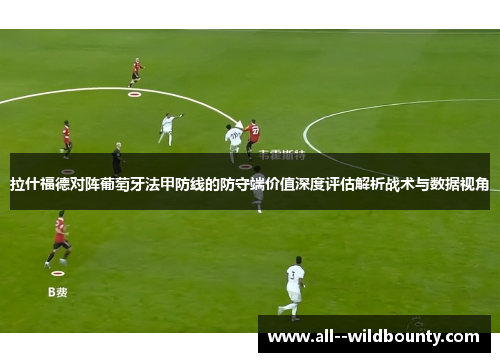 拉什福德对阵葡萄牙法甲防线的防守端价值深度评估解析战术与数据视角