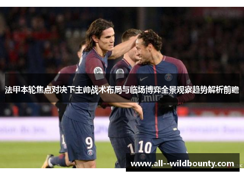 法甲本轮焦点对决下主帅战术布局与临场博弈全景观察趋势解析前瞻