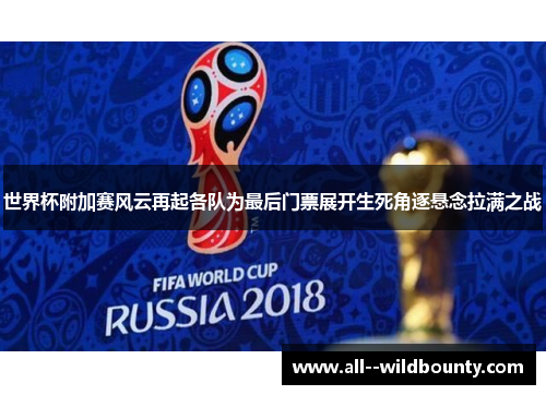 世界杯附加赛风云再起各队为最后门票展开生死角逐悬念拉满之战