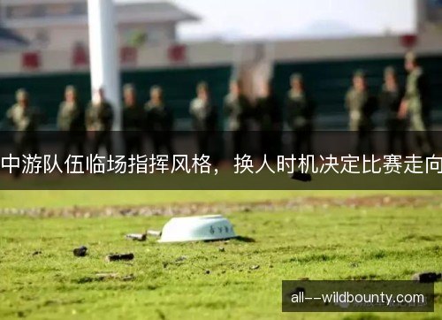 中游队伍临场指挥风格，换人时机决定比赛走向