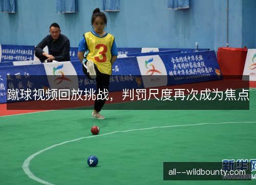 蹴球视频回放挑战，判罚尺度再次成为焦点